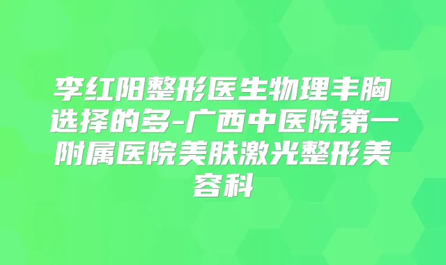 李红阳整形医生物理丰胸选择的多-广西中医院第一附属医院美肤激光整形美容科