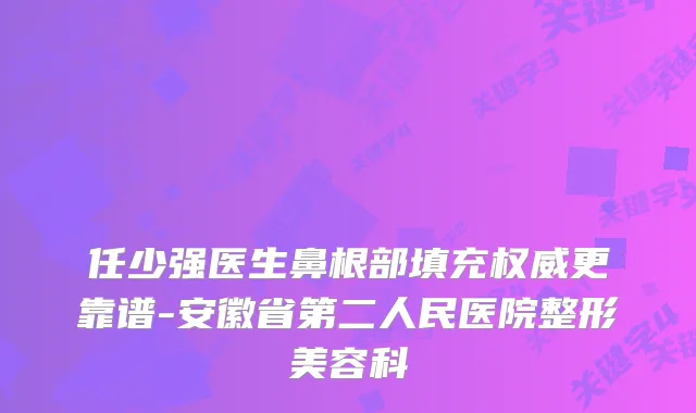 任少强医生鼻根部填充更靠谱-安徽省第二人民医院整形美容科