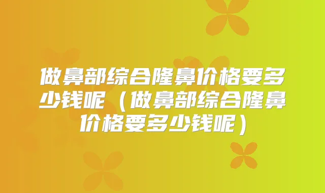 做鼻部综合隆鼻价格要多少钱呢（做鼻部综合隆鼻价格要多少钱呢）