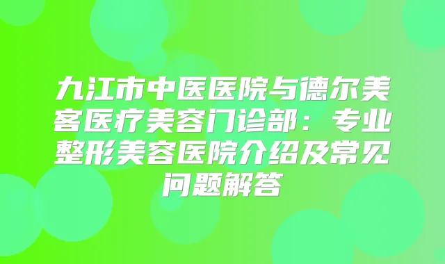 九江市中医医院与德尔美客医疗美容门诊部：专业整形美容医院介绍及常见问题解答