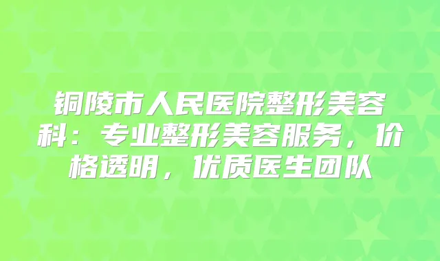 铜陵市人民医院整形美容科：专业整形美容服务，价格透明，优质医生团队