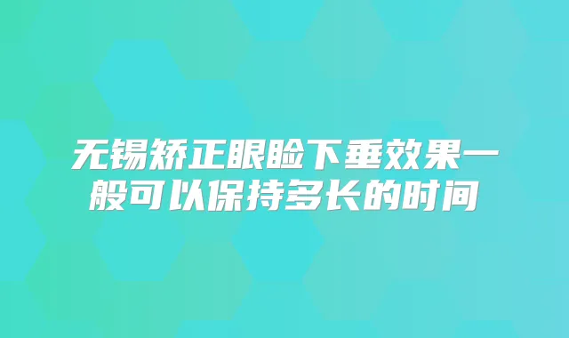 无锡矫正眼睑下垂效果一般可以保持多长的时间