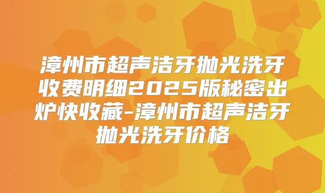 漳州市超声洁牙抛光洗牙收费明细2025版秘密出炉快收藏-漳州市超声洁牙抛光洗牙价格