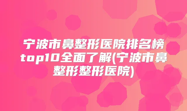 宁波市鼻整形医院排名榜top10全面了解(宁波市鼻整形整形医院)