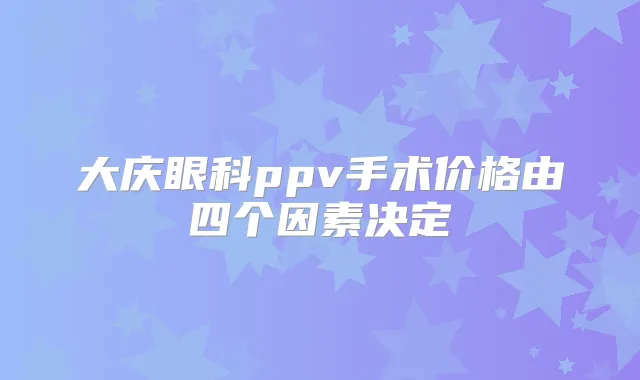 大庆眼科ppv手术价格由四个因素决定