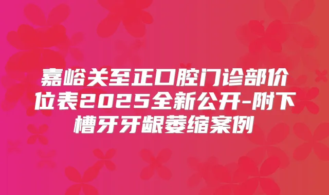 嘉峪关至正口腔门诊部价位表2025全新公开-附下槽牙牙龈萎缩案例