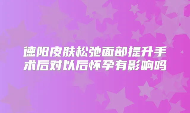 德阳皮肤松弛面部提升手术后对以后怀孕有影响吗