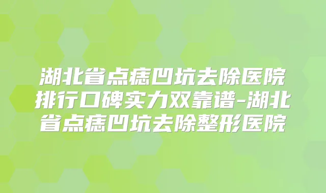 湖北省点痣凹坑去除医院排行口碑实力双靠谱-湖北省点痣凹坑去除整形医院