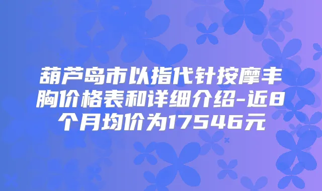 葫芦岛市以指代针按摩丰胸价格表和详细介绍-近8个月均价为17546元