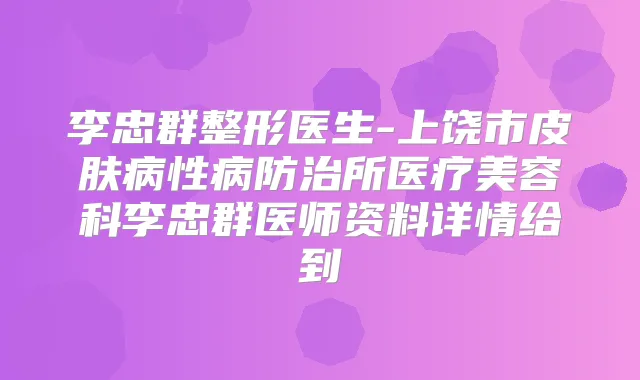 李忠群整形医生-上饶市皮肤病性病防治所医疗美容科李忠群医师资料详情给到