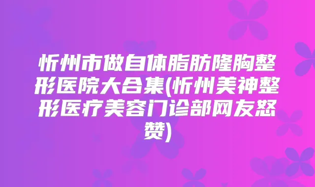 忻州市做自体脂肪隆胸整形医院大合集(忻州美神整形医疗美容门诊部网友怒赞)
