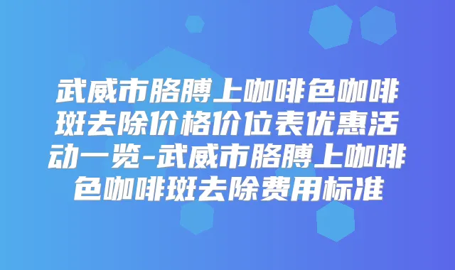 武威市胳膊上咖啡色咖啡斑去除价格价位表优惠活动一览-武威市胳膊上咖啡色咖啡斑去除费用标准