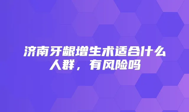 济南牙龈增生术适合什么人群，有风险吗