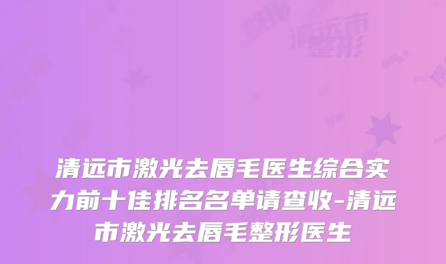 清远市激光去唇毛医生综合实力前十佳排名名单请查收-清远市激光去唇毛整形医生