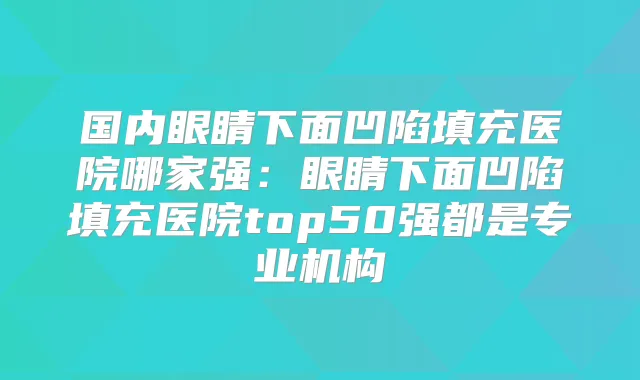 国内眼睛下面凹陷填充医院哪家强：眼睛下面凹陷填充医院top50强都是专业机构