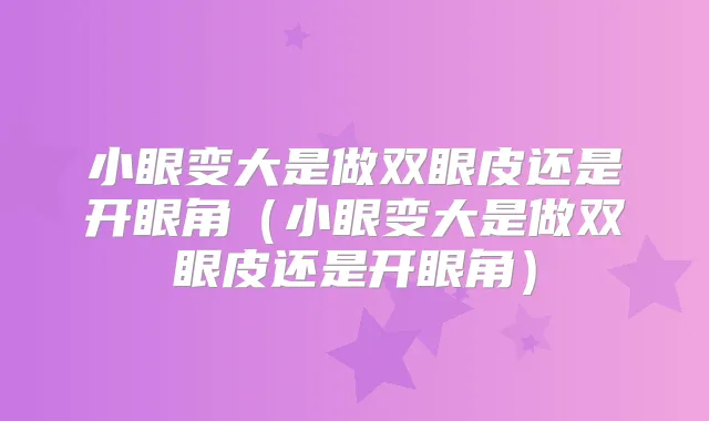 小眼变大是做双眼皮还是开眼角（小眼变大是做双眼皮还是开眼角）