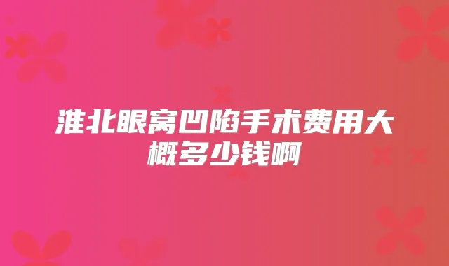 淮北眼窝凹陷手术费用大概多少钱啊