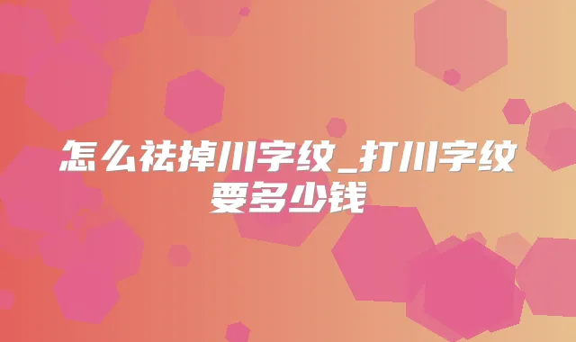 怎么祛掉川字纹_打川字纹要多少钱