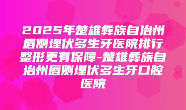 2025年楚雄彝族自治州唇侧埋伏多生牙医院排行整形更有保障-楚雄彝族自治州唇侧埋伏多生牙口腔医院