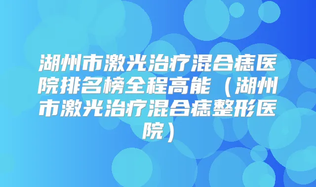 湖州市激光混合痣医院排名榜全程高能（湖州市激光混合痣整形医院）