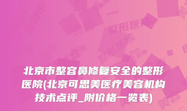 北京市整容鼻修复安全的整形医院(北京可思美医疗美容机构技术点评_附价格一览表)