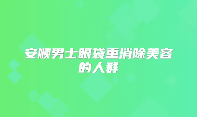 安顺男士眼袋重消除美容的人群