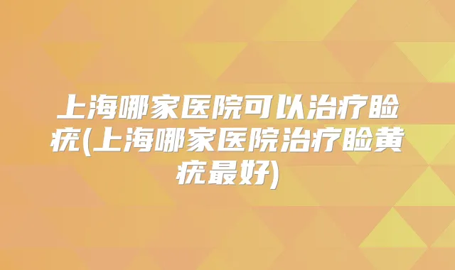 上海哪家医院可以睑疣(上海哪家医院睑黄疣好)