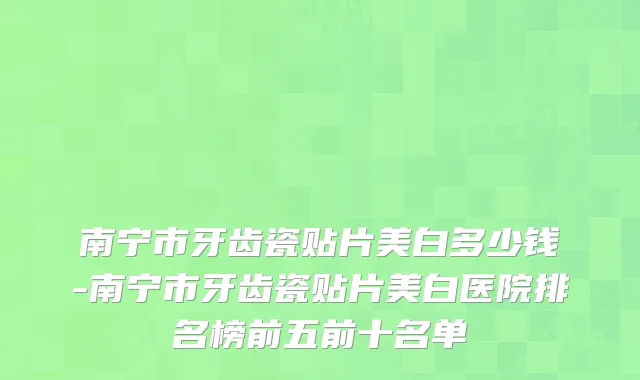 南宁市牙齿瓷贴片美白多少钱-南宁市牙齿瓷贴片美白医院排名榜前五前十名单
