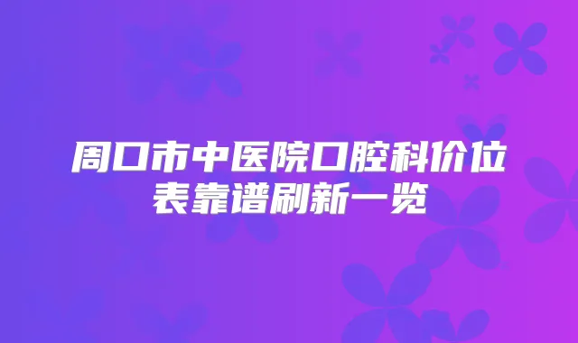 周口市中医院口腔科价位表靠谱刷新一览