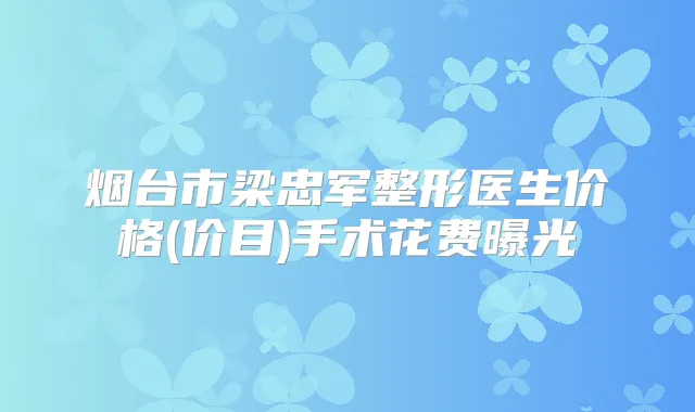 烟台市梁忠军整形医生价格(价目)手术花费曝光