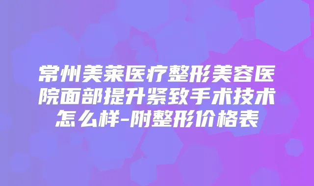 常州美莱医疗整形美容医院面部提升紧致手术技术怎么样-附整形价格表
