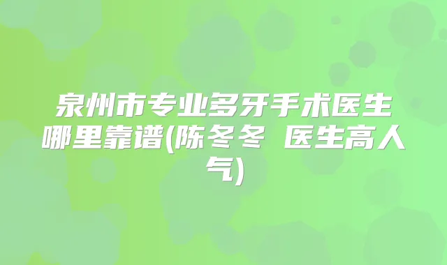 泉州市专业多牙手术医生哪里靠谱(陈冬冬医生高人气)