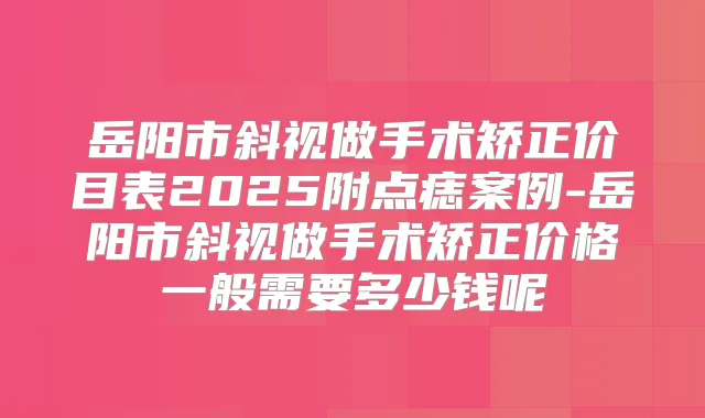 岳阳市斜视做手术矫正价目表2025附点痣案例-岳阳市斜视做手术矫正价格一般需要多少钱呢
