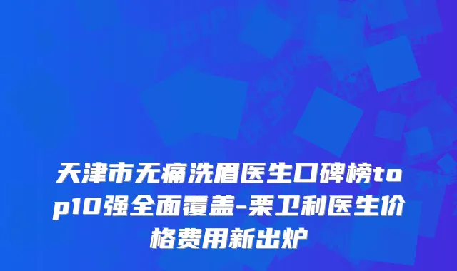 天津市洗眉医生口碑榜top10强全面覆盖-栗卫利医生价格费用新出炉