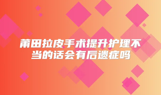 莆田拉皮手术提升护理不当的话会有后遗症吗