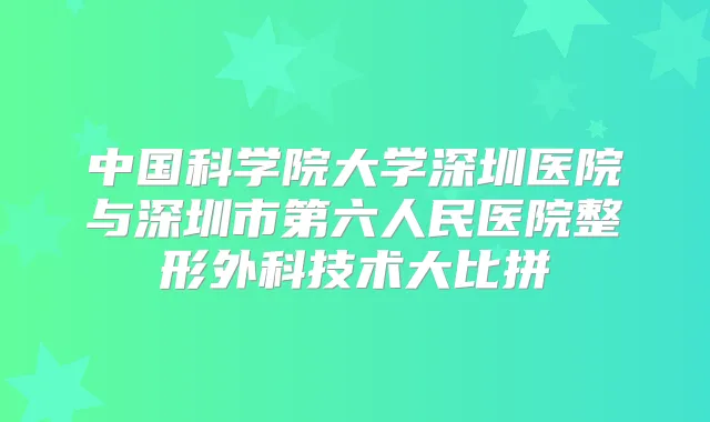 中国科学院大学深圳医院与深圳市第六人民医院整形外科技术大比拼