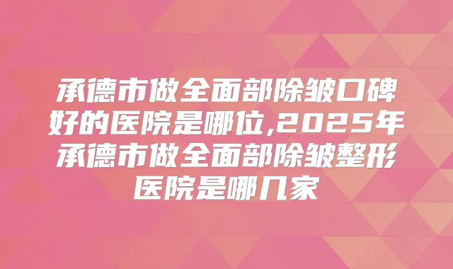 承德市做全面部除皱口碑好的医院是哪位,2025年承德市做全面部除皱整形医院是哪几家