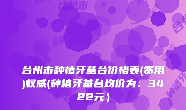 台州市种植牙基台价格表(费用)(种植牙基台均价为：3422元）