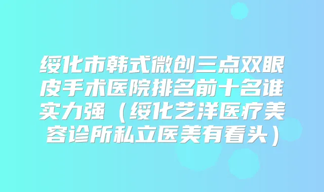 绥化市韩式微创三点双眼皮手术医院排名前十名谁实力强（绥化艺洋医疗美容诊所私立医美有看头）