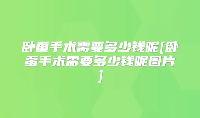 卧蚕手术需要多少钱呢[卧蚕手术需要多少钱呢图片]