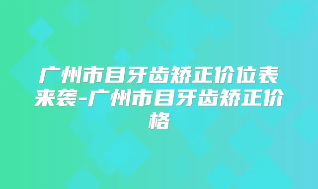 广州市目牙齿矫正价位表来袭-广州市目牙齿矫正价格