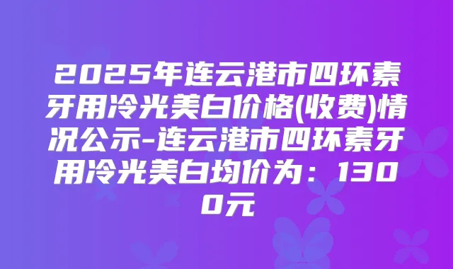 2025年连云港市四环素牙用冷光美白价格(收费)情况公示-连云港市四环素牙用冷光美白均价为：1300元