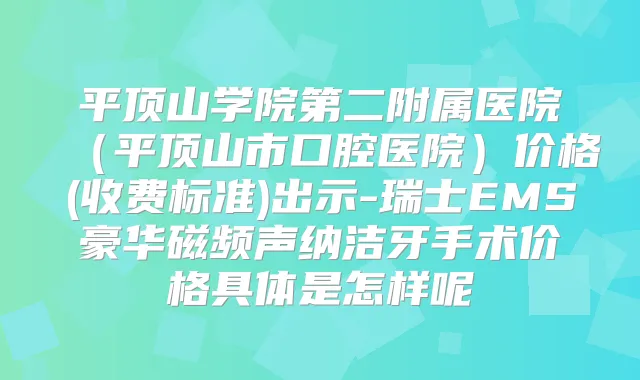 平顶山学院第二附属医院（平顶山市口腔医院）价格(收费标准)出示-瑞士EMS豪华磁频声纳洁牙手术价格具体是怎样呢