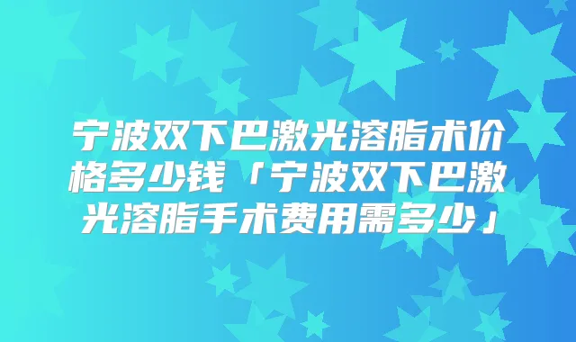 宁波双下巴激光溶脂术价格多少钱「宁波双下巴激光溶脂手术费用需多少」