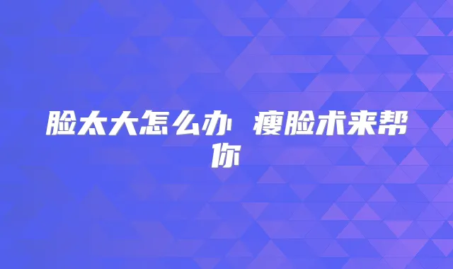 脸太大怎么办 瘦脸术来帮你