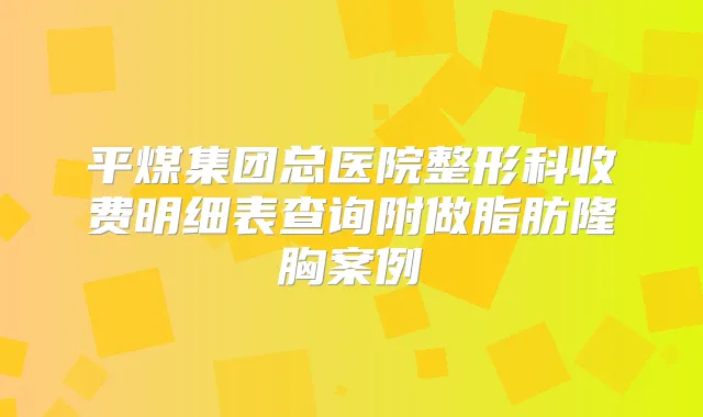 平煤集团总医院整形科收费明细表查询附做脂肪隆胸案例