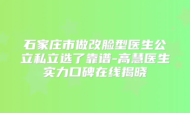 石家庄市做改脸型医生公立私立选了靠谱-高慧医生实力口碑在线揭晓
