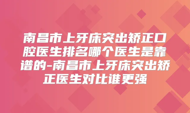 南昌市上牙床突出矫正口腔医生排名哪个医生是靠谱的-南昌市上牙床突出矫正医生对比谁更强