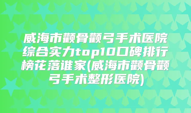 威海市颧骨颧弓手术医院综合实力top10口碑排行榜花落谁家(威海市颧骨颧弓手术整形医院)