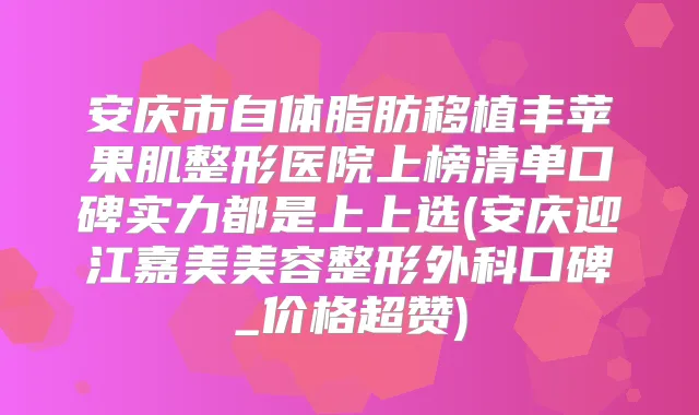 安庆市自体脂肪移植丰苹果肌整形医院上榜清单口碑实力都是上上选(安庆迎江嘉美美容整形外科口碑_价格超赞)